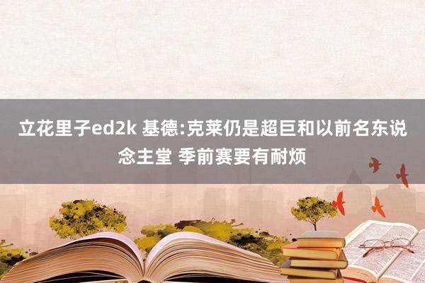 立花里子ed2k 基德:克莱仍是超巨和以前名东说念主堂 季前赛要有耐烦