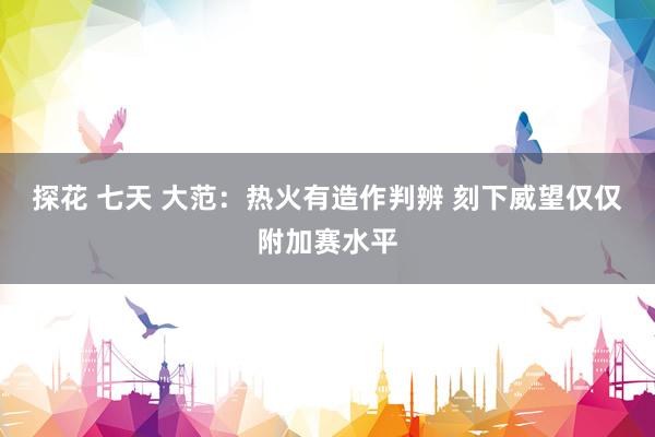 探花 七天 大范：热火有造作判辨 刻下威望仅仅附加赛水平