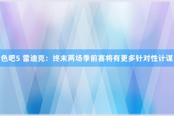 色吧5 雷迪克：终末两场季前赛将有更多针对性计谋