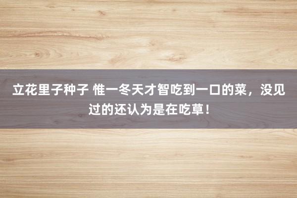 立花里子种子 惟一冬天才智吃到一口的菜，没见过的还认为是在吃草！