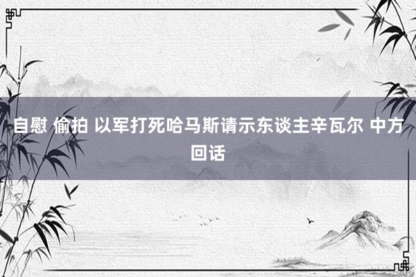 自慰 偷拍 以军打死哈马斯请示东谈主辛瓦尔 中方回话