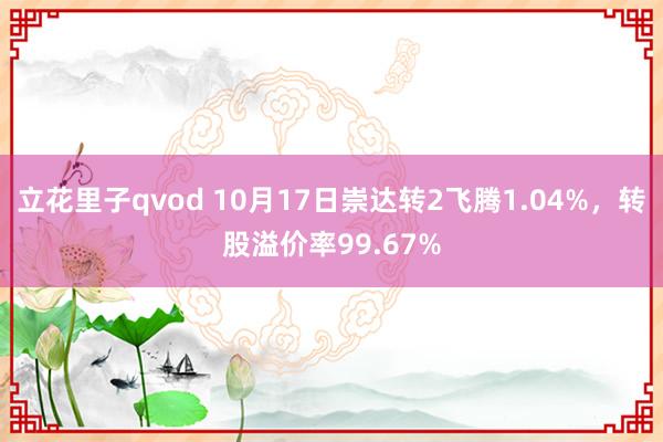 立花里子qvod 10月17日崇达转2飞腾1.04%，转股溢价率99.67%