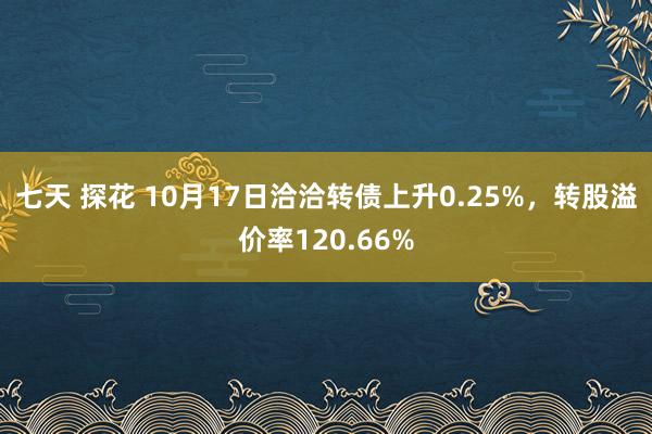 七天 探花 10月17日洽洽转债上升0.25%，转股溢价率120.66%