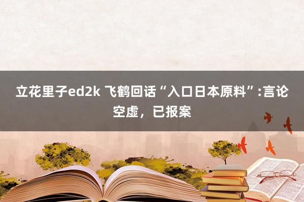 立花里子ed2k 飞鹤回话“入口日本原料”:言论空虚，已报案
