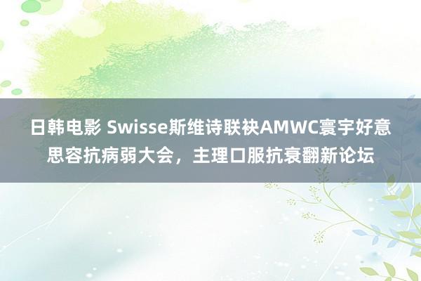 日韩电影 Swisse斯维诗联袂AMWC寰宇好意思容抗病弱大会，主理口服抗衰翻新论坛