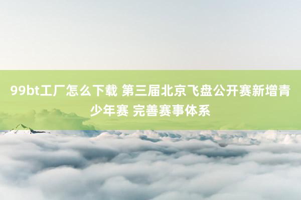 99bt工厂怎么下载 第三届北京飞盘公开赛新增青少年赛 完善赛事体系