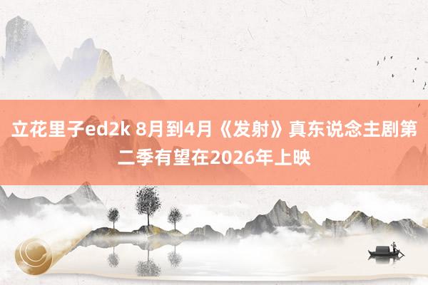 立花里子ed2k 8月到4月《发射》真东说念主剧第二季有望在2026年上映