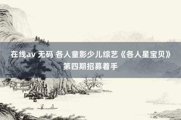 在线av 无码 各人童影少儿综艺《各人星宝贝》第四期招募着手