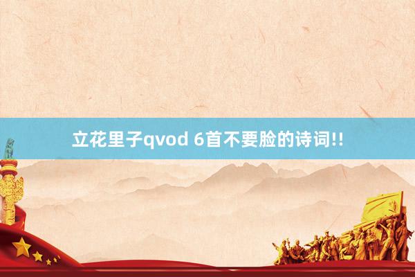 立花里子qvod 6首不要脸的诗词!!