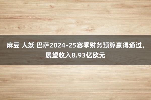 麻豆 人妖 巴萨2024-25赛季财务预算赢得通过，展望收入8.93亿欧元