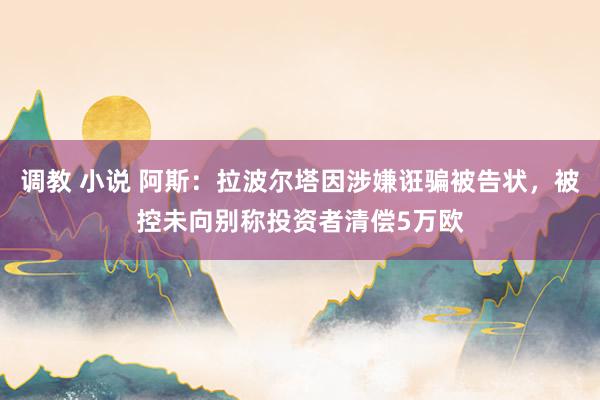 调教 小说 阿斯:拉波尔塔因涉嫌诳骗被告状,被控未向别称投资者清偿5万欧
