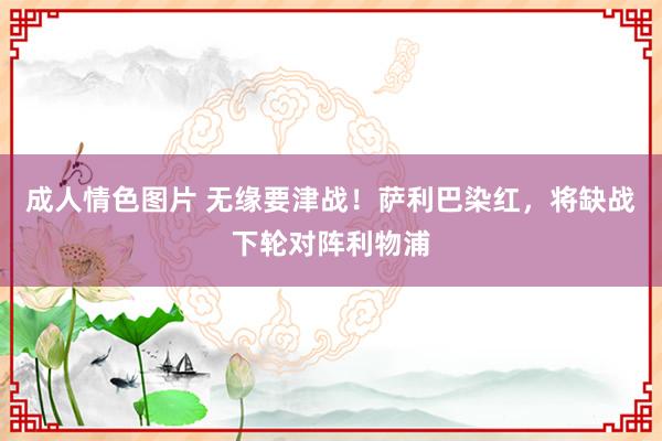 成人情色图片 无缘要津战！萨利巴染红，将缺战下轮对阵利物浦