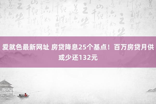 爱就色最新网址 房贷降息25个基点！百万房贷月供或少还132元
