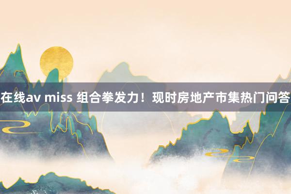 在线av miss 组合拳发力！现时房地产市集热门问答