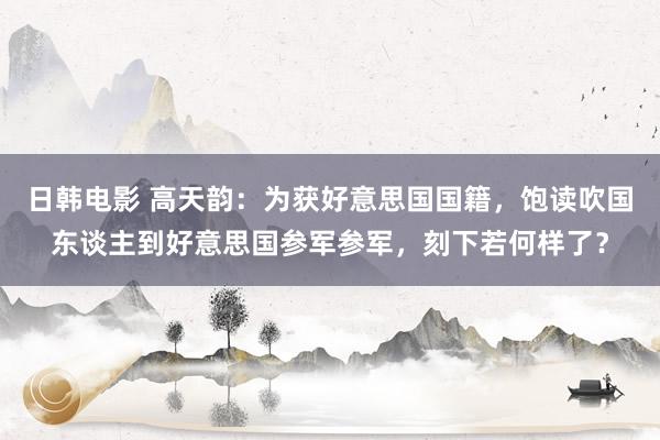 日韩电影 高天韵：为获好意思国国籍，饱读吹国东谈主到好意思国参军参军，刻下若何样了？