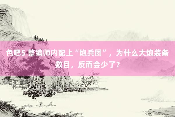 色吧5 整编师内配上“炮兵团”，为什么大炮装备数目，反而会少了？