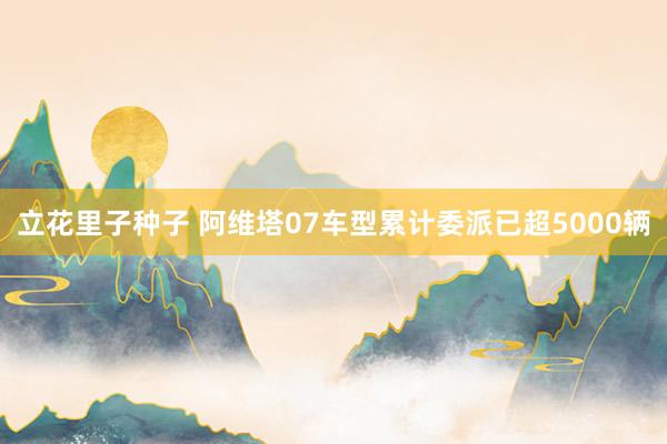立花里子种子 阿维塔07车型累计委派已超5000辆