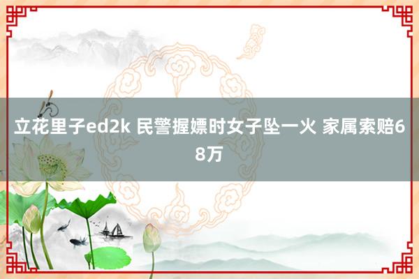 立花里子ed2k 民警握嫖时女子坠一火 家属索赔68万