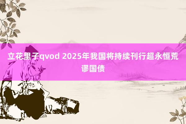 立花里子qvod 2025年我国将持续刊行超永恒荒谬国债