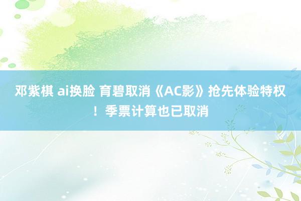 邓紫棋 ai换脸 育碧取消《AC影》抢先体验特权！季票计算也已取消