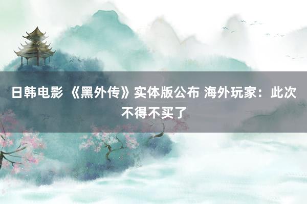 日韩电影 《黑外传》实体版公布 海外玩家：此次不得不买了