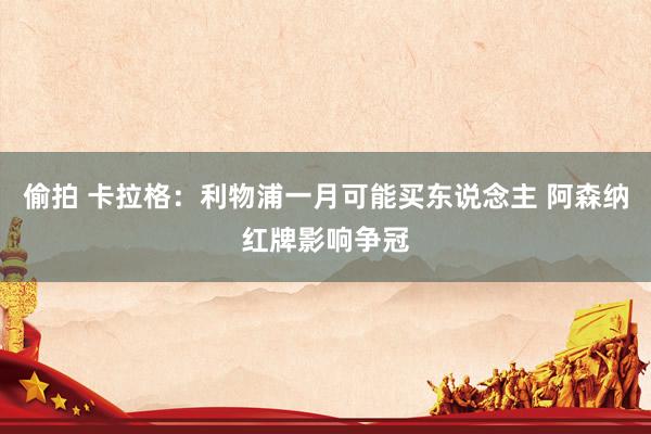 偷拍 卡拉格：利物浦一月可能买东说念主 阿森纳红牌影响争冠