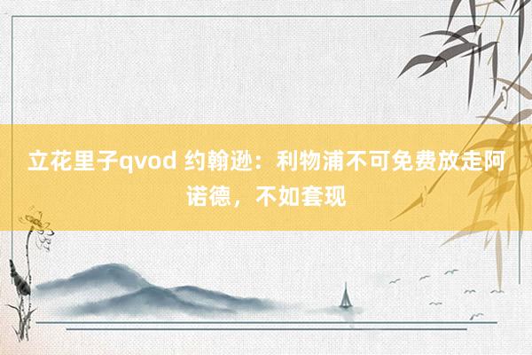 立花里子qvod 约翰逊：利物浦不可免费放走阿诺德，不如套现