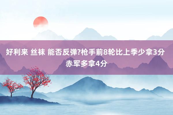 好利来 丝袜 能否反弹?枪手前8轮比上季少拿3分 赤军多拿4分
