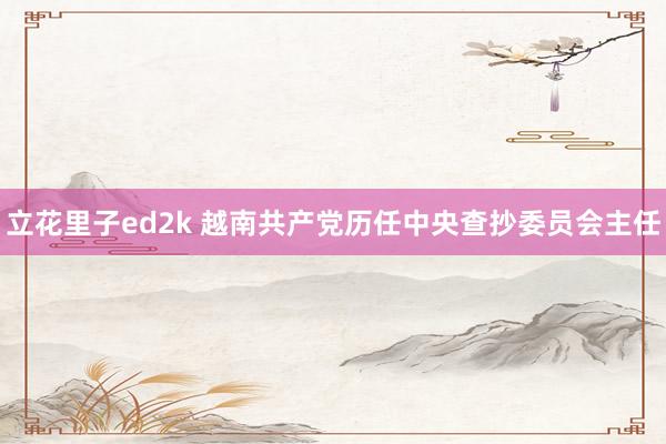 立花里子ed2k 越南共产党历任中央查抄委员会主任
