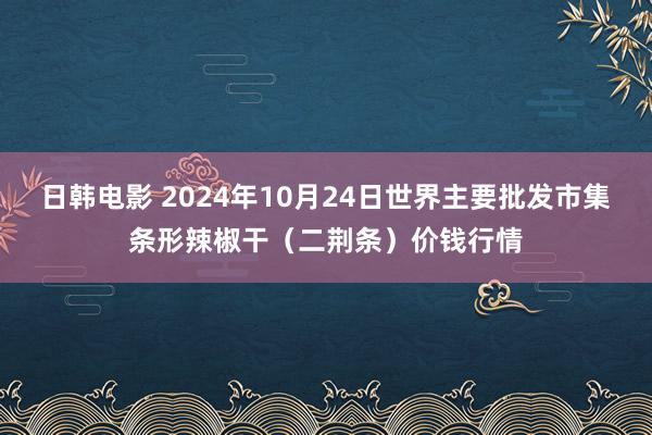 日韩电影 2024年10月24日世界主要批发市集条形辣椒干（二荆条）价钱行情