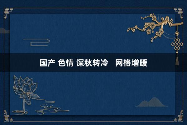 国产 色情 深秋转冷   网格增暖