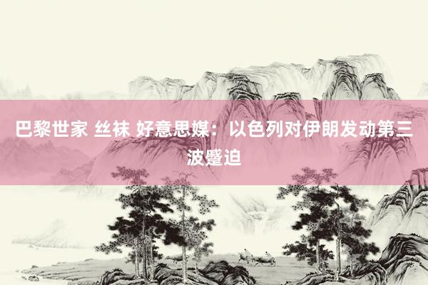 巴黎世家 丝袜 好意思媒：以色列对伊朗发动第三波蹙迫