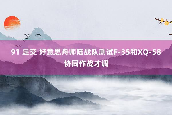 91 足交 好意思舟师陆战队测试F-35和XQ-58协同作战才调