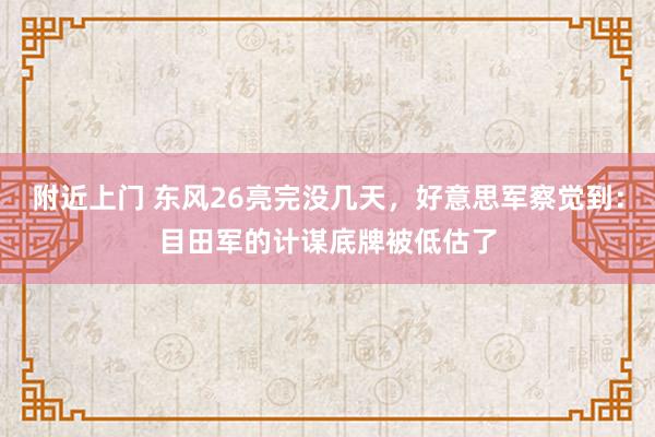 附近上门 东风26亮完没几天，好意思军察觉到：目田军的计谋底牌被低估了