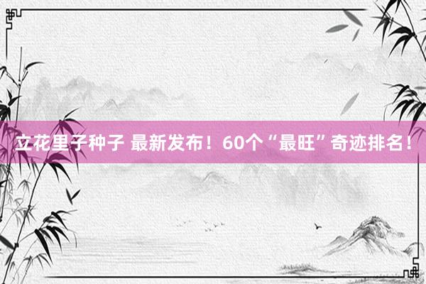 立花里子种子 最新发布！60个“最旺”奇迹排名！