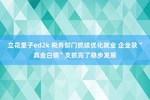 立花里子ed2k 税务部门抓续优化就业 企业获“真金白银”支抓完了稳步发展