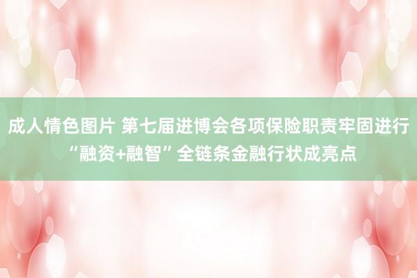 成人情色图片 第七届进博会各项保险职责牢固进行 “融资+融智”全链条金融行状成亮点