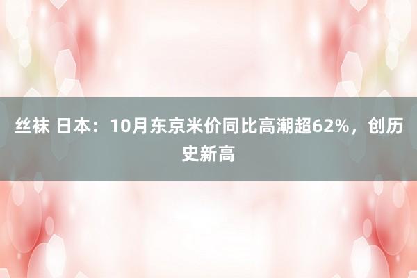 丝袜 日本：10月东京米价同比高潮超62%，创历史新高