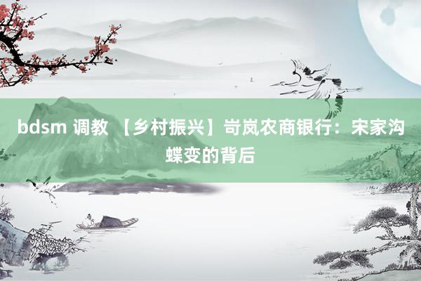 bdsm 调教 【乡村振兴】岢岚农商银行：宋家沟蝶变的背后