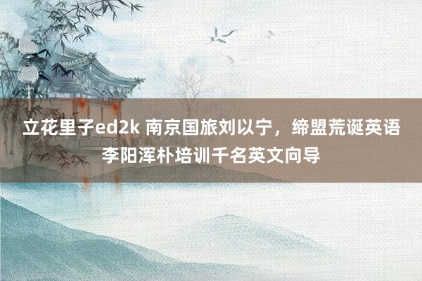 立花里子ed2k 南京国旅刘以宁，缔盟荒诞英语李阳浑朴培训千名英文向导