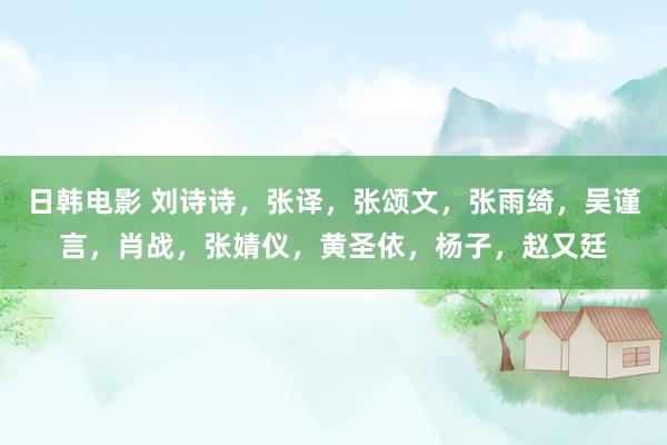 日韩电影 刘诗诗，张译，张颂文，张雨绮，吴谨言，肖战，张婧仪，黄圣依，杨子，赵又廷