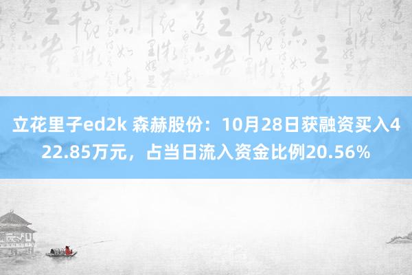 立花里子ed2k 森赫股份：10月28日获融资买入422.85万元，占当日流入资金比例20.56%