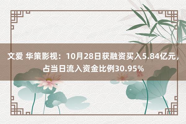 文爱 华策影视：10月28日获融资买入5.84亿元，占当日流入资金比例30.95%