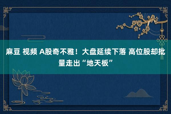 麻豆 视频 A股奇不雅！大盘延续下落 高位股却批量走出“地天板”