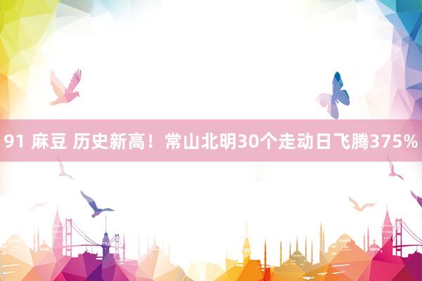 91 麻豆 历史新高！常山北明30个走动日飞腾375%