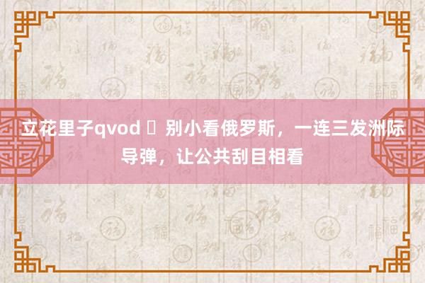立花里子qvod ​别小看俄罗斯，一连三发洲际导弹，让公共刮目相看