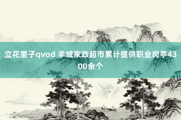 立花里子qvod 羊城家政超市累计提供职业岗亭4300余个