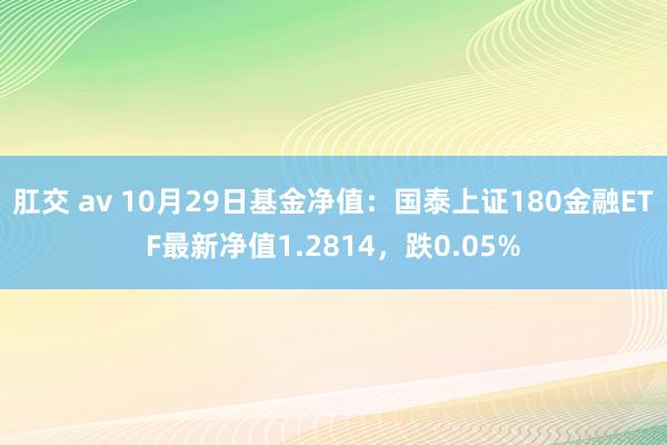 肛交 av 10月29日基金净值：国泰上证180金融ETF最新净值1.2814，跌0.05%