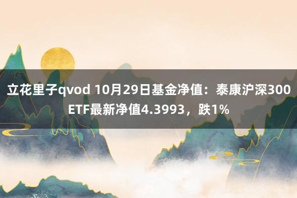 立花里子qvod 10月29日基金净值：泰康沪深300ETF最新净值4.3993，跌1%