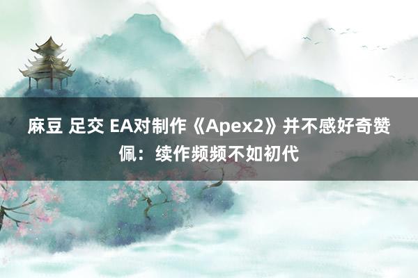 麻豆 足交 EA对制作《Apex2》并不感好奇赞佩：续作频频不如初代